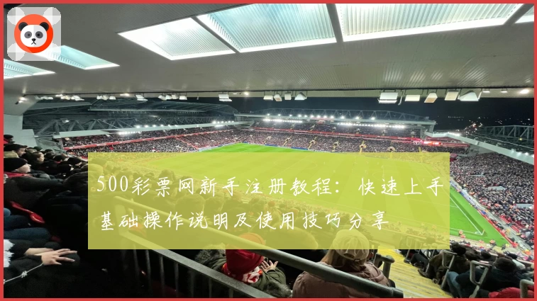 500彩票网新手注册教程：快速上手基础操作说明及使用技巧分享