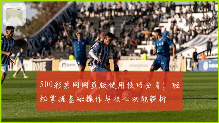 500彩票网网页版使用技巧分享：轻松掌握基础操作与核心功能解析