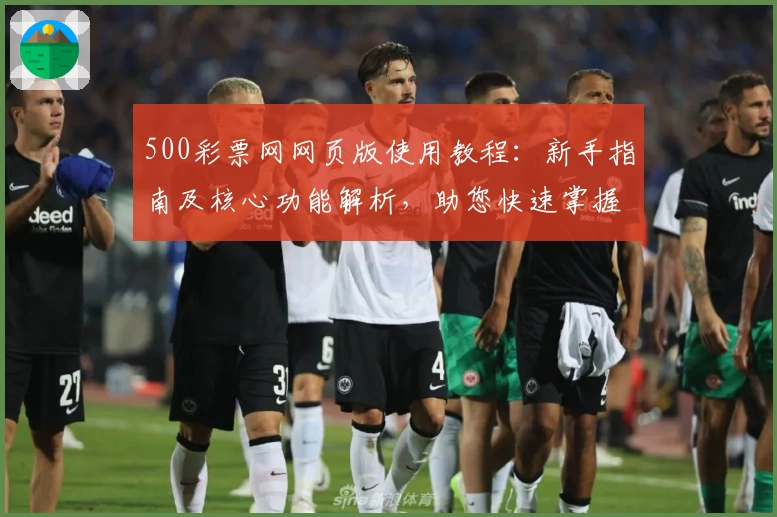 500彩票网网页版使用教程：新手指南及核心功能解析，助您快速掌握便捷操作技巧