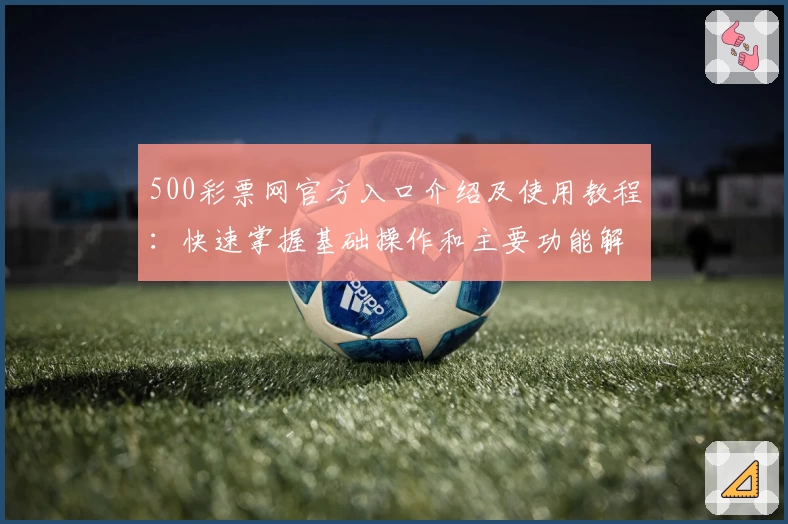 500彩票网官方入口介绍及使用教程:快速掌握基础操作和主要功能解析