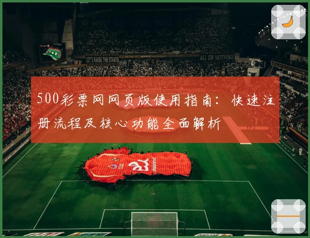 500彩票网网页版使用指南：快速注册流程及核心功能全面解析