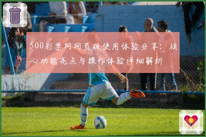 500彩票网网页版使用体验分享:核心功能亮点与操作体验详细解析