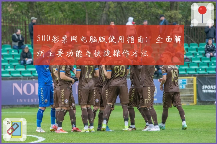 500彩票网电脑版使用指南：全面解析主要功能与快捷操作方法