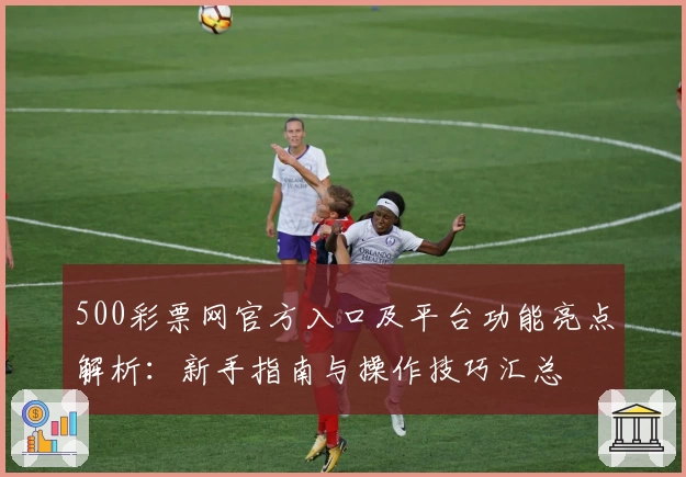 500彩票网官方入口及平台功能亮点解析:新手指南与操作技巧汇总