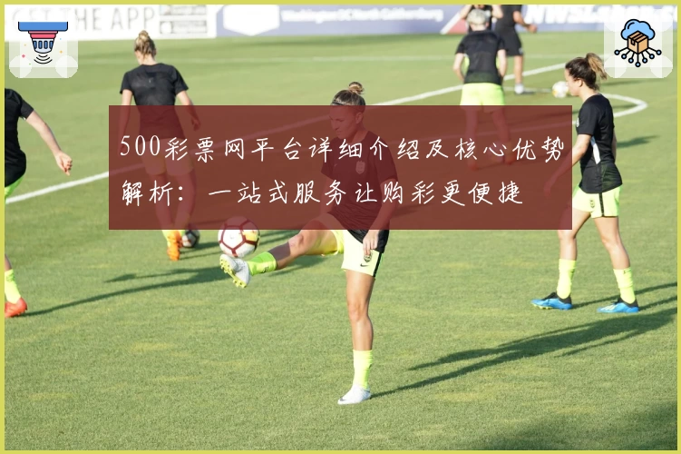 500彩票网平台详细介绍及核心优势解析:一站式服务让购彩更便捷