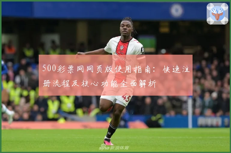 500彩票网网页版使用指南:快速注册流程及核心功能全面解析