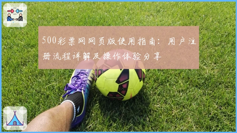 500彩票网网页版使用指南：用户注册流程详解及操作体验分享
