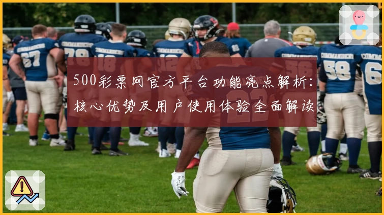 500彩票网官方平台功能亮点解析：核心优势及用户使用体验全面解读