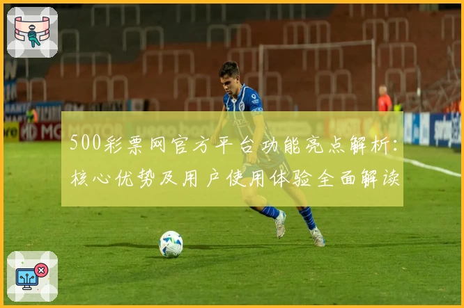 500彩票网官方平台功能亮点解析:核心优势及用户使用体验全面解读
