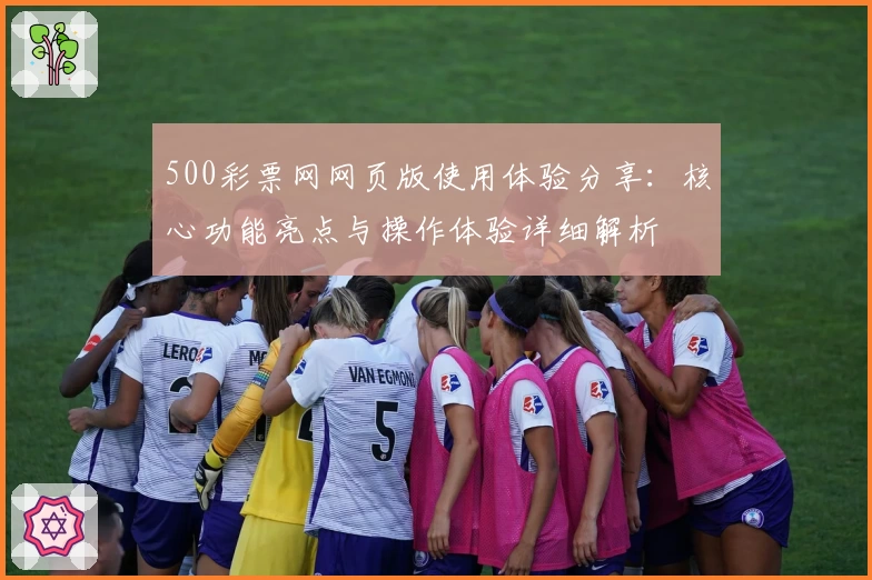 500彩票网网页版使用体验分享：核心功能亮点与操作体验详细解析