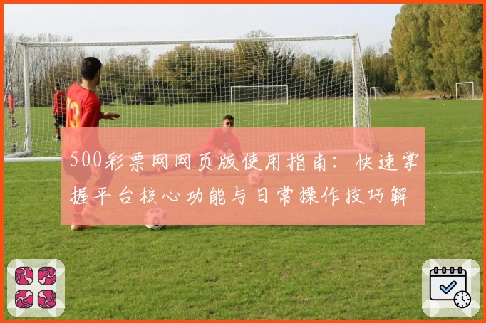 500彩票网网页版使用指南:快速掌握平台核心功能与日常操作技巧解析