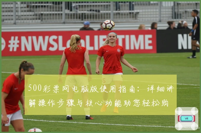 500彩票网电脑版使用指南：详细讲解操作步骤与核心功能助您轻松购彩
