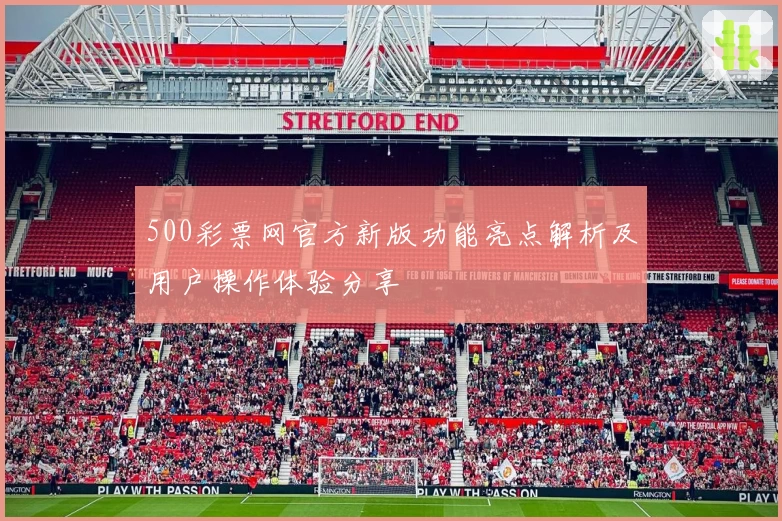 500彩票网官方新版功能亮点解析及用户操作体验分享
