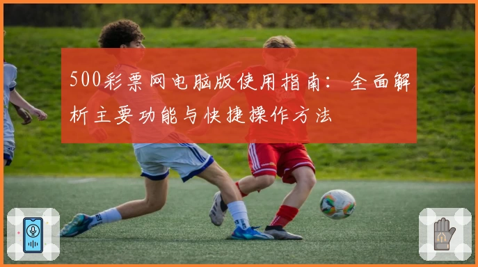 500彩票网电脑版使用指南：全面解析主要功能与快捷操作方法