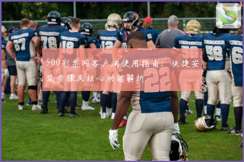 500彩票网客户端使用指南：快捷安装步骤及核心功能解析