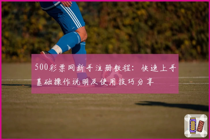 500彩票网新手注册教程：快速上手基础操作说明及使用技巧分享