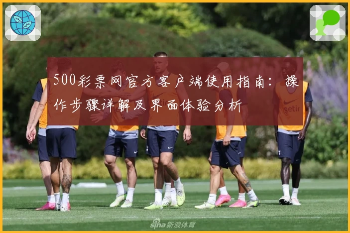 500彩票网官方客户端使用指南:操作步骤详解及界面体验分析