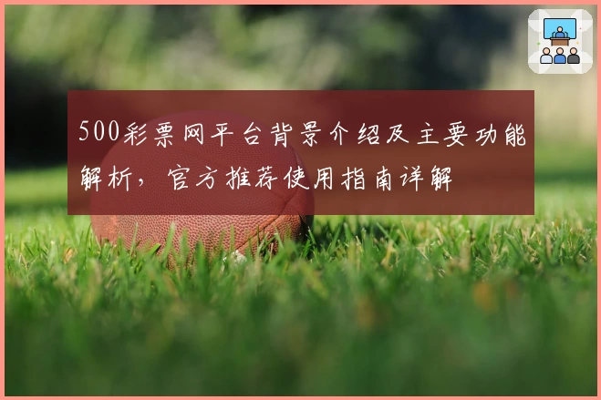 500彩票网平台背景介绍及主要功能解析，官方推荐使用指南详解
