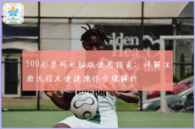 500彩票网电脑版使用指南：详解注册流程及便捷操作步骤解析
