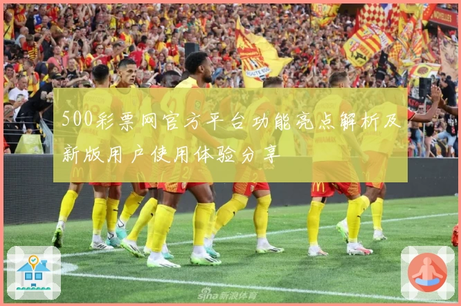 500彩票网官方平台功能亮点解析及新版用户使用体验分享