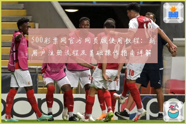 500彩票网官方网页版使用教程：新用户注册流程及基础操作指南详解