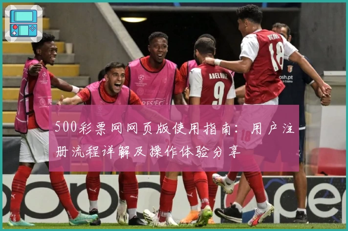 500彩票网网页版使用指南：用户注册流程详解及操作体验分享