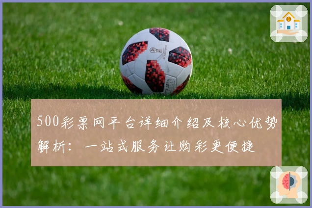 500彩票网平台详细介绍及核心优势解析：一站式服务让购彩更便捷