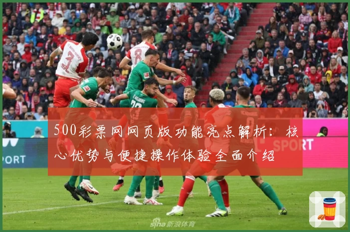 500彩票网网页版功能亮点解析：核心优势与便捷操作体验全面介绍