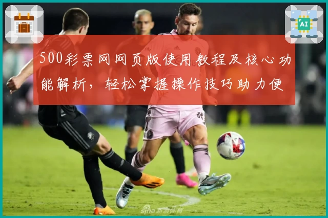 500彩票网网页版使用教程及核心功能解析,轻松掌握操作技巧助力便捷体验