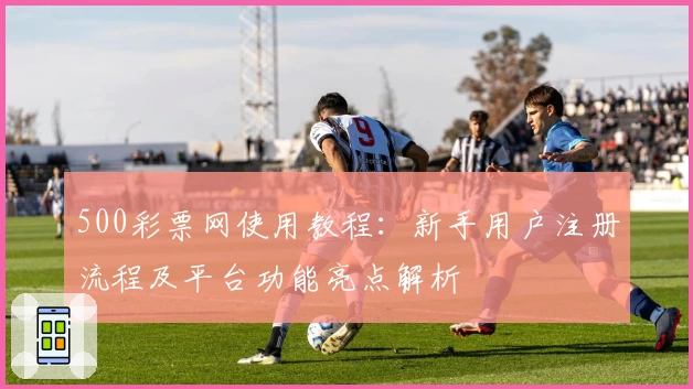 500彩票网使用教程：新手用户注册流程及平台功能亮点解析
