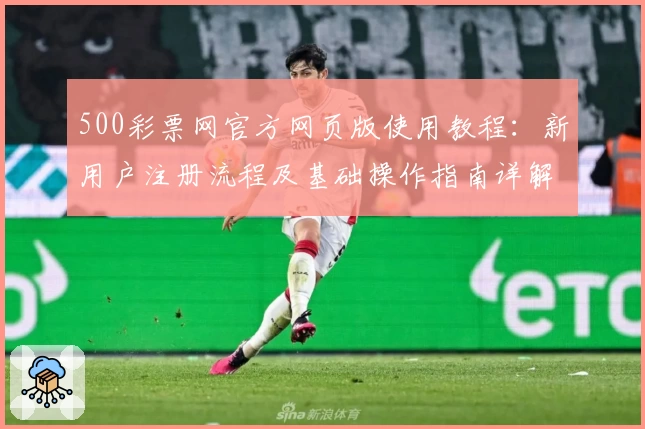 500彩票网官方网页版使用教程：新用户注册流程及基础操作指南详解