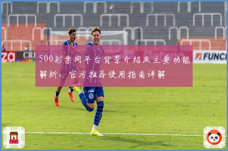 500彩票网平台背景介绍及主要功能解析，官方推荐使用指南详解