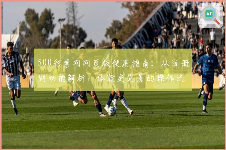 500彩票网网页版使用指南：从注册到功能解析，体验更完善的操作流程
