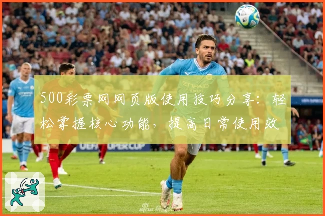 500彩票网网页版使用技巧分享：轻松掌握核心功能，提高日常使用效率